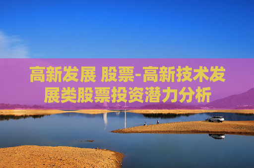 高新发展 股票-高新技术发展类股票投资潜力分析