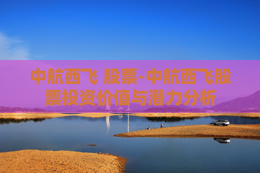中航西飞 股票-中航西飞股票投资价值与潜力分析