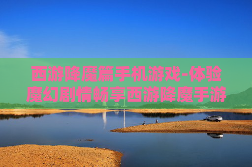 西游降魔篇手机游戏-体验魔幻剧情畅享西游降魔手游乐趣