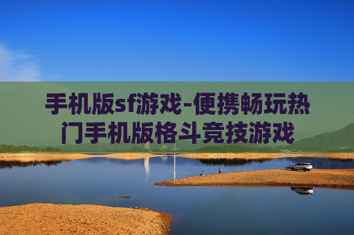 手机版sf游戏-便携畅玩热门手机版格斗竞技游戏