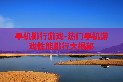 手机排行游戏-热门手机游戏性能排行大揭秘