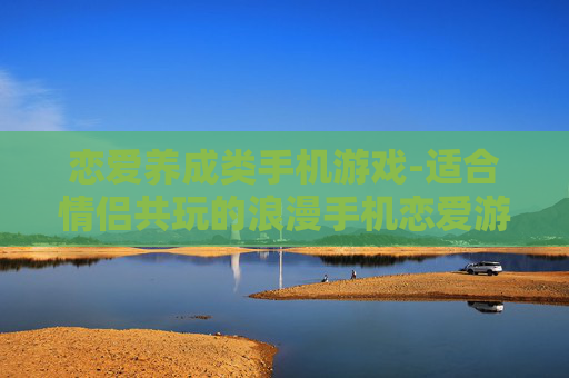 恋爱养成类手机游戏-适合情侣共玩的浪漫手机恋爱游戏