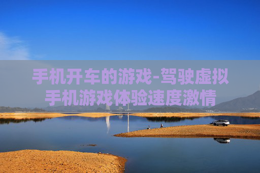 手机开车的游戏-驾驶虚拟手机游戏体验速度激情