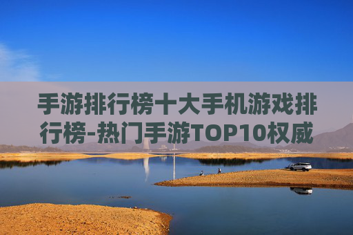 手游排行榜十大手机游戏排行榜-热门手游TOP10权威排名汇总