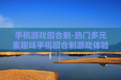 手机游戏回合制-热门多元素趣味手机回合制游戏体验