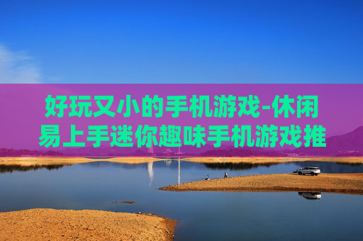好玩又小的手机游戏-休闲易上手迷你趣味手机游戏推荐