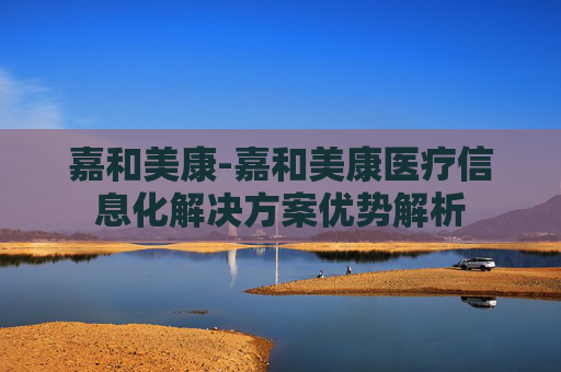 嘉和美康-嘉和美康医疗信息化解决方案优势解析