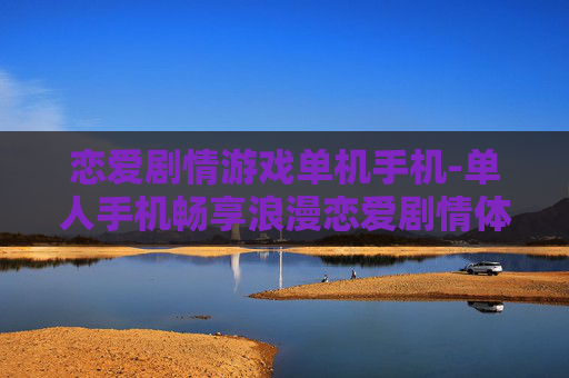 恋爱剧情游戏单机手机-单人手机畅享浪漫恋爱剧情体验