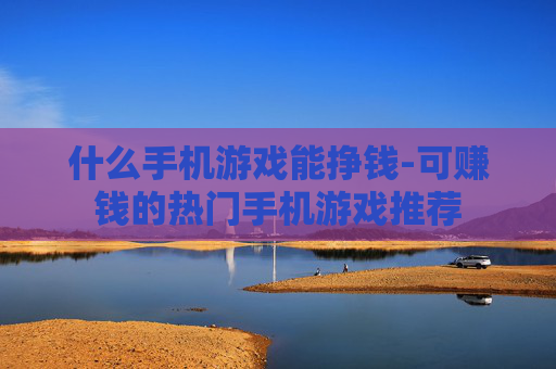 什么手机游戏能挣钱-可赚钱的热门手机游戏推荐