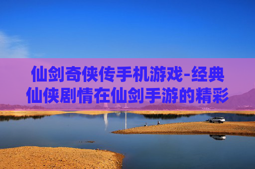 仙剑奇侠传手机游戏-经典仙侠剧情在仙剑手游的精彩呈现