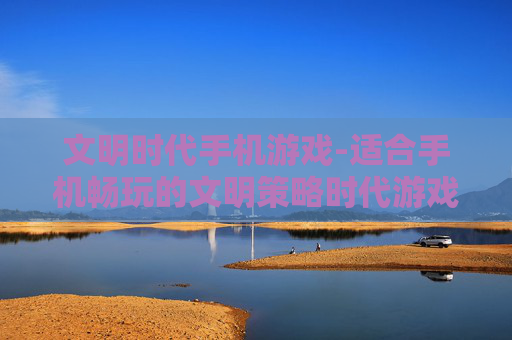 文明时代手机游戏-适合手机畅玩的文明策略时代游戏