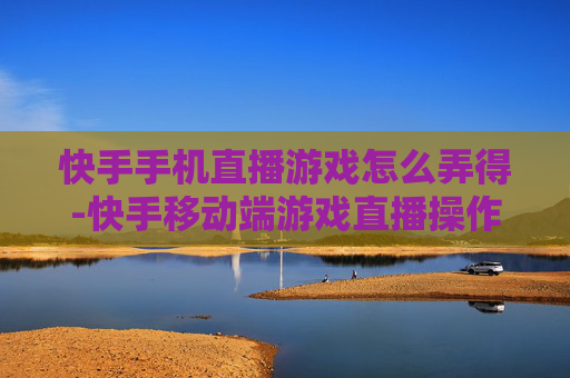 快手手机直播游戏怎么弄得-快手移动端游戏直播操作方法分享