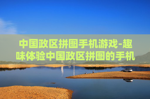 中国政区拼图手机游戏-趣味体验中国政区拼图的手机娱乐玩法