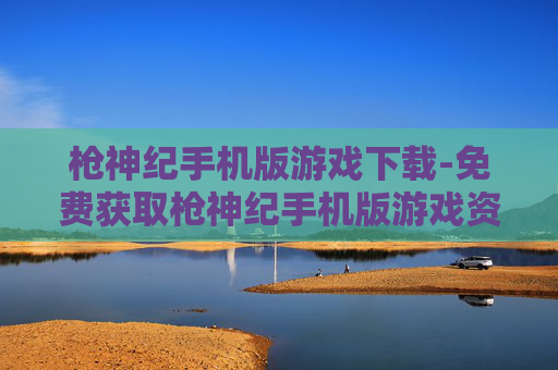 枪神纪手机版游戏下载-免费获取枪神纪手机版游戏资源