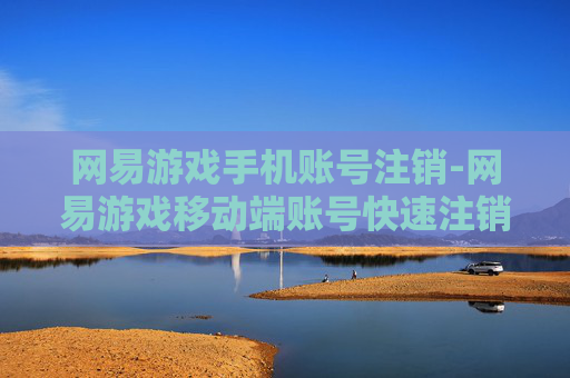 网易游戏手机账号注销-网易游戏移动端账号快速注销方法