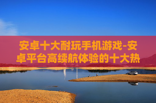 安卓十大耐玩手机游戏-安卓平台高续航体验的十大热门手游