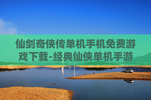 仙剑奇侠传单机手机免费游戏下载-经典仙侠单机手游免付费下载渠道