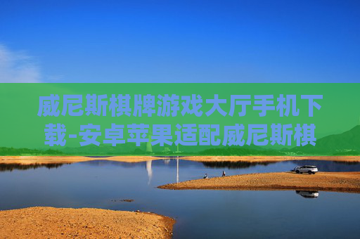 威尼斯棋牌游戏大厅手机下载-安卓苹果适配威尼斯棋牌游戏便捷下载