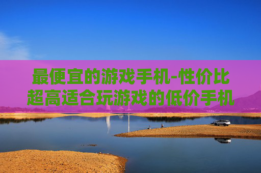 最便宜的游戏手机-性价比超高适合玩游戏的低价手机