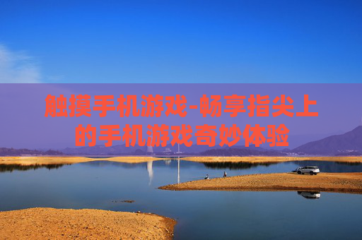 触摸手机游戏-畅享指尖上的手机游戏奇妙体验