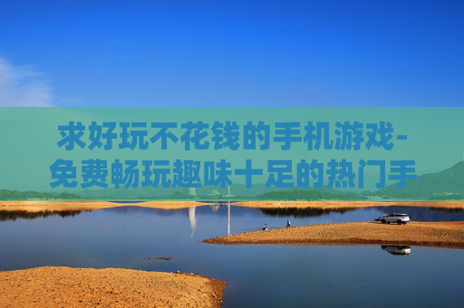 求好玩不花钱的手机游戏-免费畅玩趣味十足的热门手机游戏