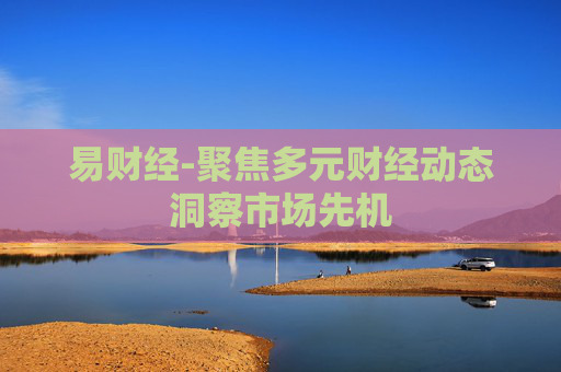 易财经-聚焦多元财经动态洞察市场先机