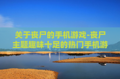 关于丧尸的手机游戏-丧尸主题趣味十足的热门手机游戏推荐