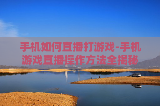 手机如何直播打游戏-手机游戏直播操作方法全揭秘