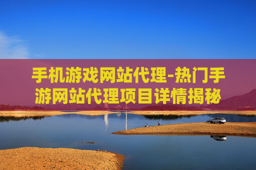 手机游戏网站代理-热门手游网站代理项目详情揭秘