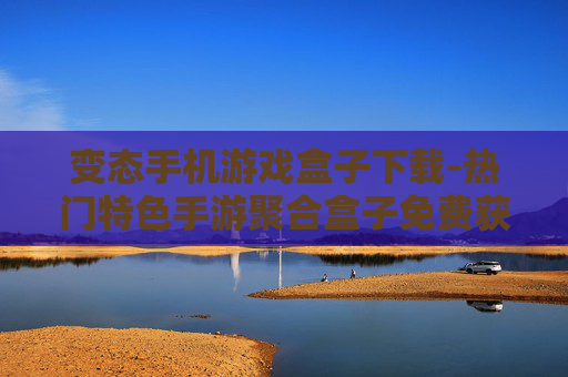 变态手机游戏盒子下载-热门特色手游聚合盒子免费获取途径