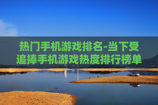热门手机游戏排名-当下受追捧手机游戏热度排行榜单