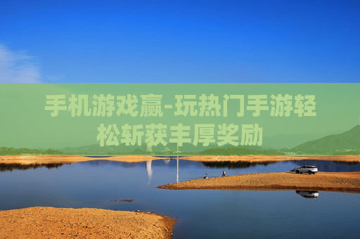 手机游戏赢-玩热门手游轻松斩获丰厚奖励