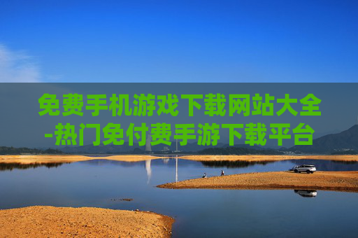 免费手机游戏下载网站大全-热门免付费手游下载平台汇总