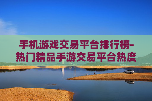 手机游戏交易平台排行榜-热门精品手游交易平台热度排名单