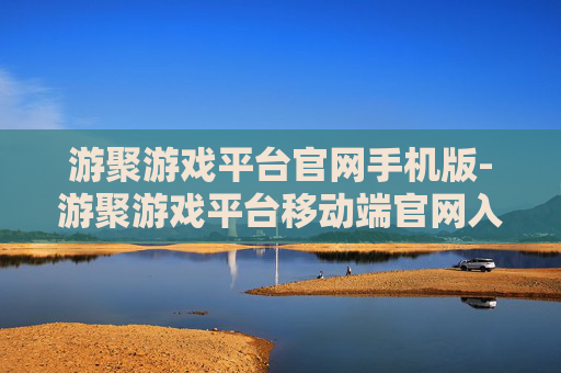 游聚游戏平台官网手机版-游聚游戏平台移动端官网入口通道