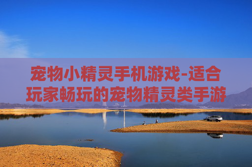 宠物小精灵手机游戏-适合玩家畅玩的宠物精灵类手游推荐