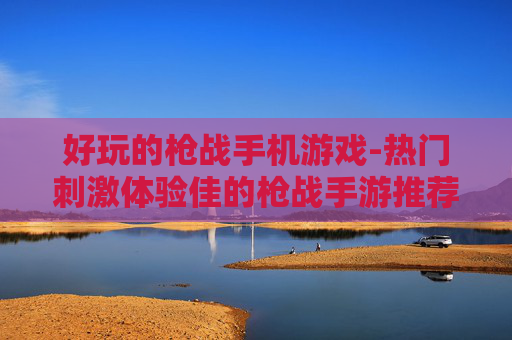 好玩的枪战手机游戏-热门刺激体验佳的枪战手游推荐