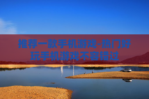 推荐一款手机游戏-热门好玩手机游戏不容错过