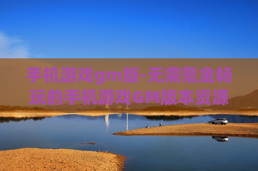 手机游戏gm版-无需氪金畅玩的手机游戏GM版本资源
