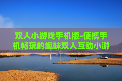 双人小游戏手机版-便携手机畅玩的趣味双人互动小游戏
