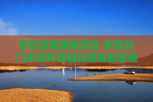 手机游戏赚钱项目-多款热门手游开启轻松赚钱新途径