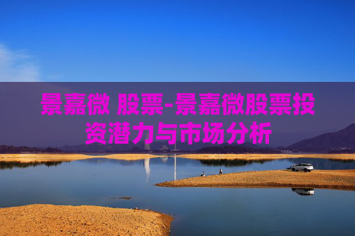 景嘉微 股票-景嘉微股票投资潜力与市场分析