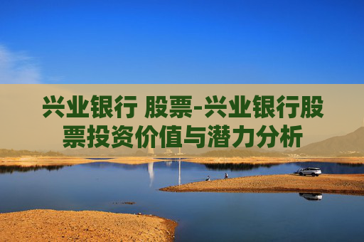 兴业银行 股票-兴业银行股票投资价值与潜力分析