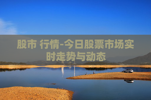 股市 行情-今日股票市场实时走势与动态