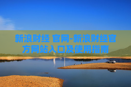 新浪财经 官网-新浪财经官方网站入口及使用指南