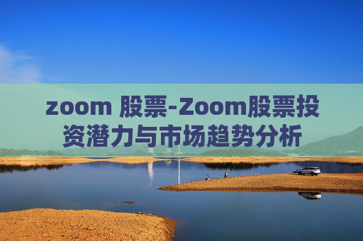 zoom 股票-Zoom股票投资潜力与市场趋势分析 zoom 股票-Zoom股票投资潜力与市场趋势分析