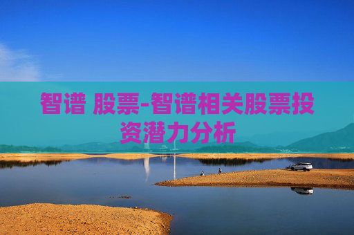 智谱 股票-智谱相关股票投资潜力分析