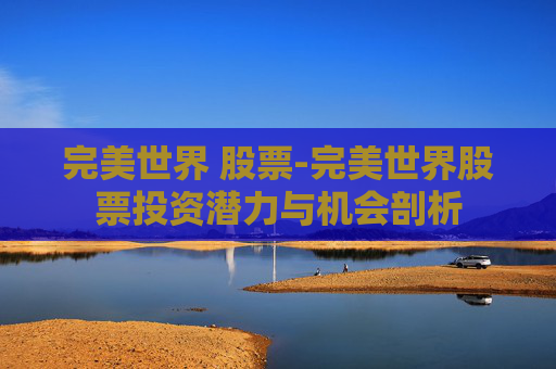 完美世界 股票-完美世界股票投资潜力与机会剖析