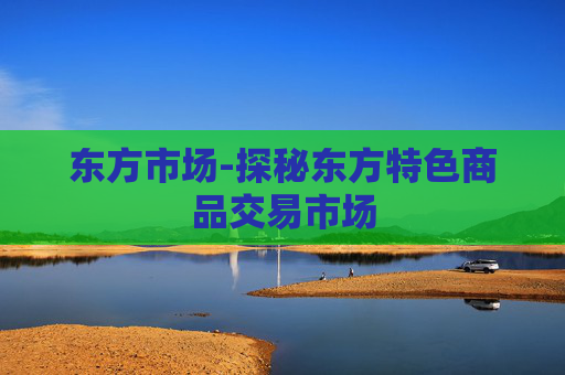 东方市场-探秘东方特色商品交易市场