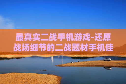 最真实二战手机游戏-还原战场细节的二战题材手机佳作